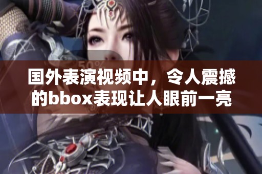 国外表演视频中，令人震撼的bbox表现让人眼前一亮