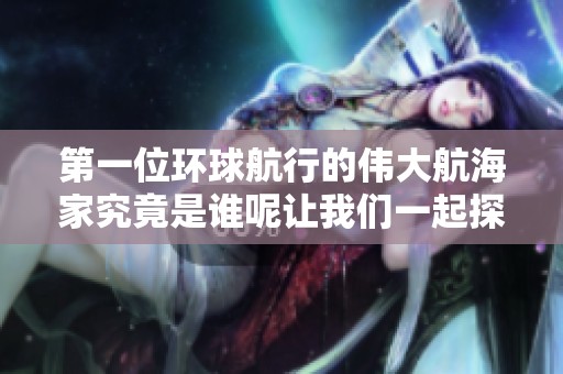 第一位环球航行的伟大航海家究竟是谁呢让我们一起探索一下这个问题