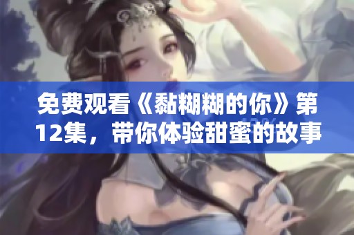 免费观看《黏糊糊的你》第12集，带你体验甜蜜的故事情节！