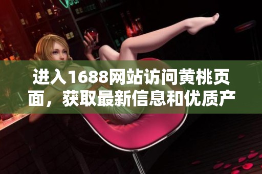 进入1688网站访问黄桃页面，获取最新信息和优质产品推荐