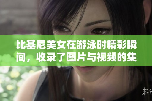 比基尼美女在游泳时精彩瞬间，收录了图片与视频的集合展示