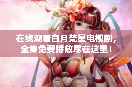 在线观看白月梵星电视剧，全集免费播放尽在这里！