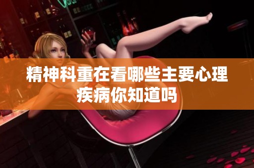 精神科重在看哪些主要心理疾病你知道吗