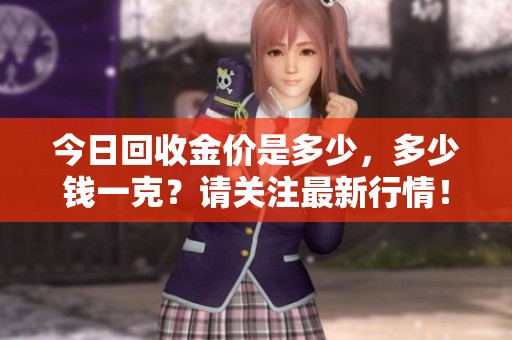 今日回收金价是多少，多少钱一克？请关注最新行情！