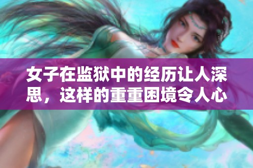 女子在监狱中的经历让人深思，这样的重重困境令人心痛