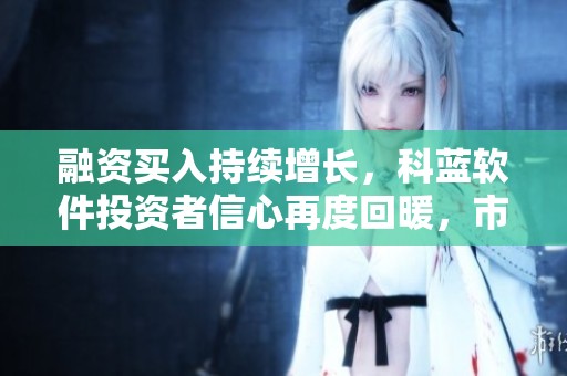 融资买入持续增长，科蓝软件投资者信心再度回暖，市场高度关注！