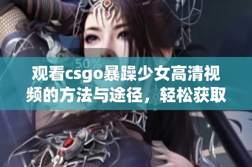观看csgo暴躁少女高清视频的方法与途径，轻松获取免费资源分享