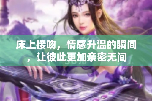 床上接吻，情感升温的瞬间，让彼此更加亲密无间