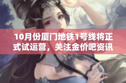 10月份厦门地铁1号线将正式试运营，关注金价吧资讯了解更多信息