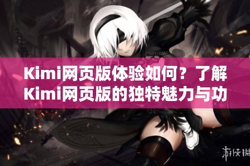 Kimi网页版体验如何？了解Kimi网页版的独特魅力与功能。
