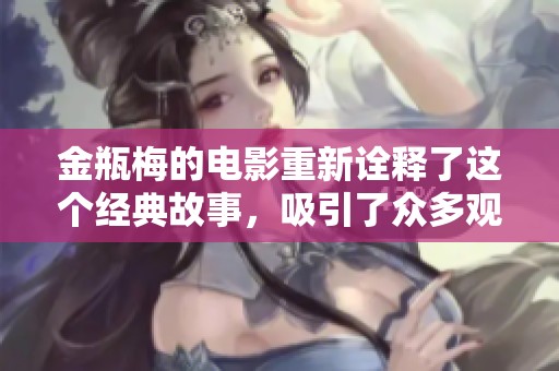 金瓶梅的电影重新诠释了这个经典故事，吸引了众多观众的目光