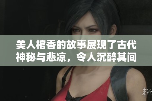 美人棺香的故事展现了古代神秘与悲凉，令人沉醉其间的情感纠葛