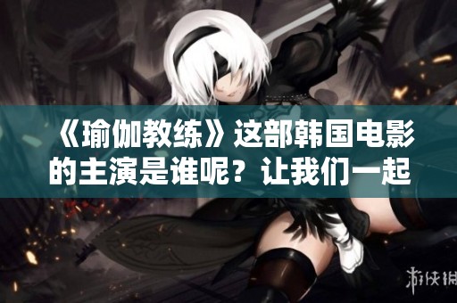 《瑜伽教练》这部韩国电影的主演是谁呢？让我们一起揭晓答案！