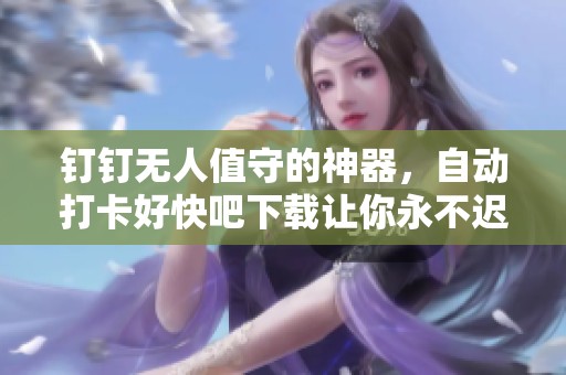 钉钉无人值守的神器，自动打卡好快吧下载让你永不迟到
