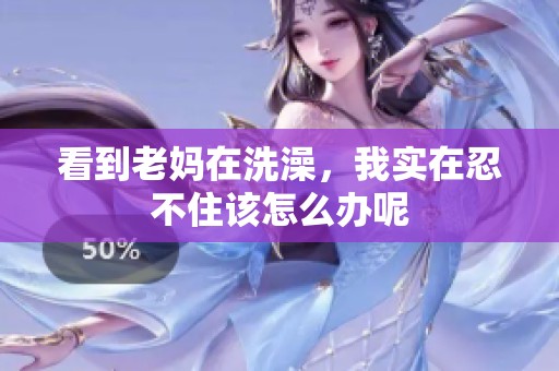 看到老妈在洗澡，我实在忍不住该怎么办呢