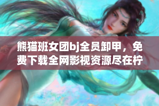 熊猫班女团bj全员卸甲，免费下载全网影视资源尽在柠檬影视