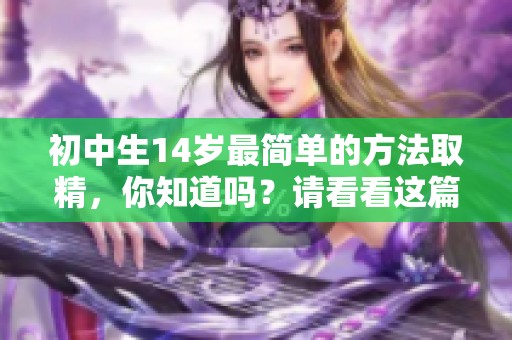 初中生14岁最简单的方法取精，你知道吗？请看看这篇文章！