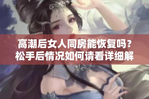高潮后女人同房能恢复吗？松手后情况如何请看详细解析