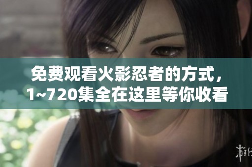 免费观看火影忍者的方式，1~720集全在这里等你收看