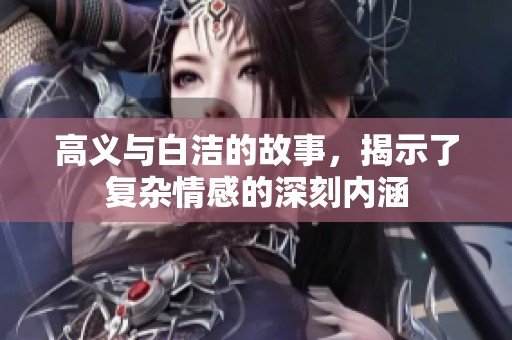 高义与白洁的故事，揭示了复杂情感的深刻内涵