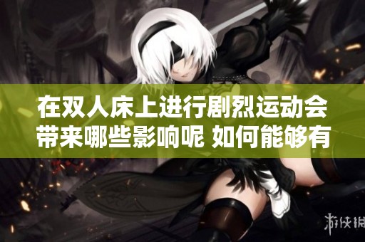在双人床上进行剧烈运动会带来哪些影响呢 如何能够有效消除这些影响呢