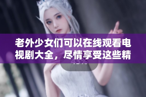 老外少女们可以在线观看电视剧大全，尽情享受这些精彩的剧情吧