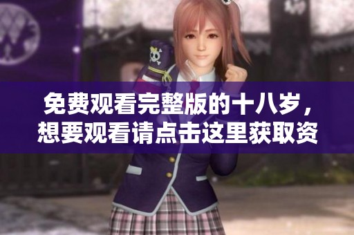 免费观看完整版的十八岁，想要观看请点击这里获取资源
