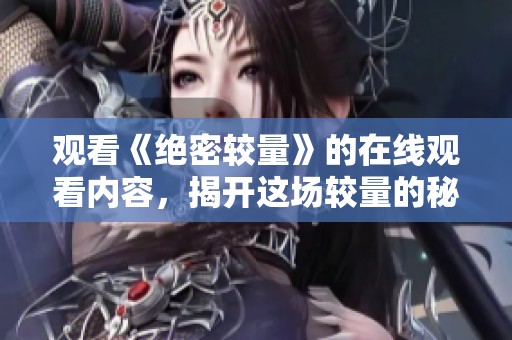 观看《绝密较量》的在线观看内容，揭开这场较量的秘密面纱