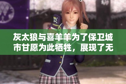 灰太狼与喜羊羊为了保卫城市甘愿为此牺牲，展现了无畏精神