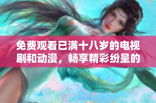 免费观看已满十八岁的电视剧和动漫，畅享精彩纷呈的内容乐趣！
