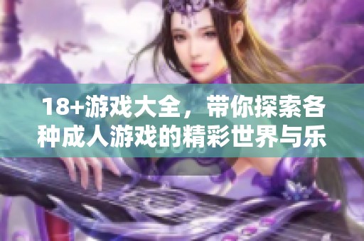18+游戏大全，带你探索各种**游戏的精彩世界与乐趣