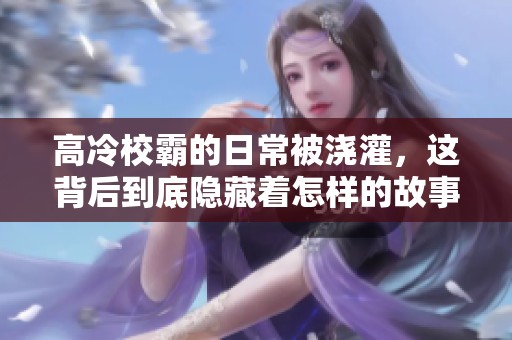 高冷校霸的日常被浇灌，这背后到底隐藏着怎样的故事呢