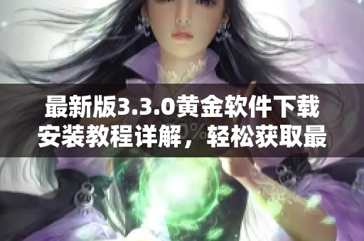 最新版3.3.0黄金软件下载安装教程详解，轻松获取最新版本方法！