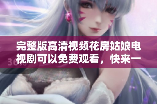 完整版高清视频花房姑娘电视剧可以免费观看，快来一起欣赏精彩内容吧