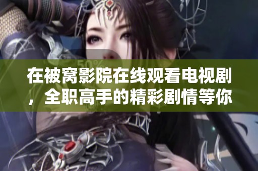 在被窝影院在线观看电视剧，全职高手的精彩剧情等你来发现