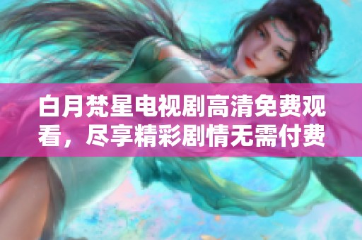 白月梵星电视剧高清免费观看，尽享精彩剧情无需付费！
