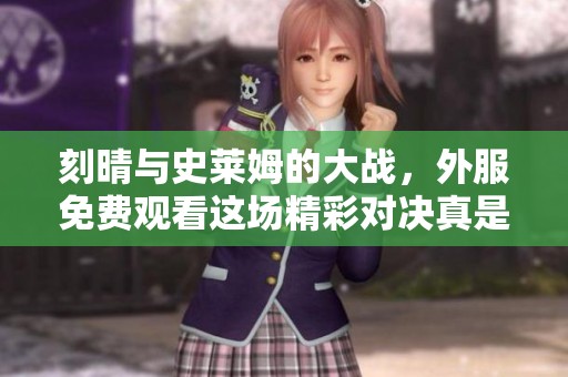 刻晴与史莱姆的大战，外服免费观看这场精彩对决真是不可错过！