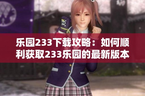 乐园233下载攻略：如何顺利获取233乐园的最新版本进行体验