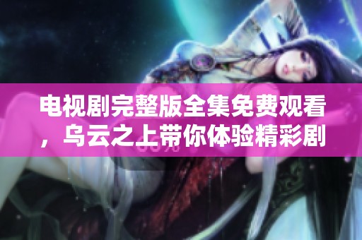 电视剧完整版全集免费观看，乌云之上带你体验精彩剧情