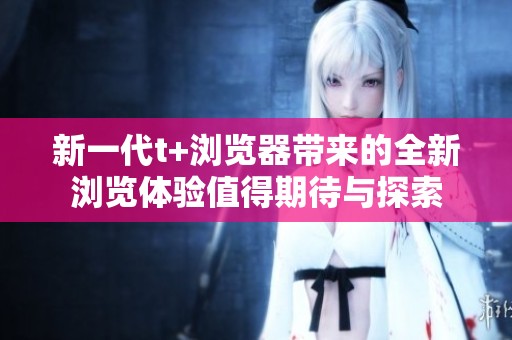 新一代t+浏览器带来的全新浏览体验值得期待与探索