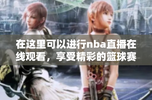在这里可以进行nba直播在线观看，享受精彩的篮球赛事直播！