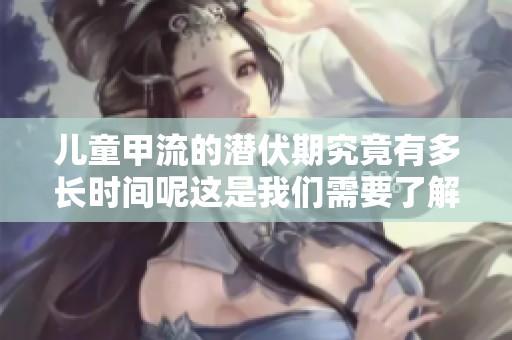 儿童甲流的潜伏期究竟有多长时间呢这是我们需要了解的重要信息
