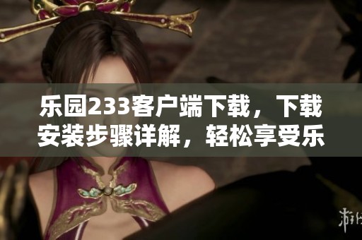乐园233客户端下载，下载安装步骤详解，轻松享受乐趣！