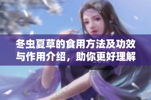 冬虫夏草的食用方法及功效与作用介绍，助你更好理解这种珍贵草药