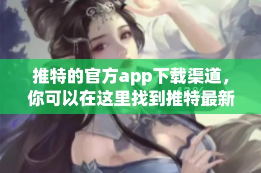 推特的官方app下载渠道，你可以在这里找到推特最新版本的应用程序