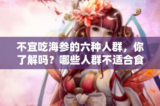 不宜吃海参的六种人群，你了解吗？哪些人群不适合食用海参呢？