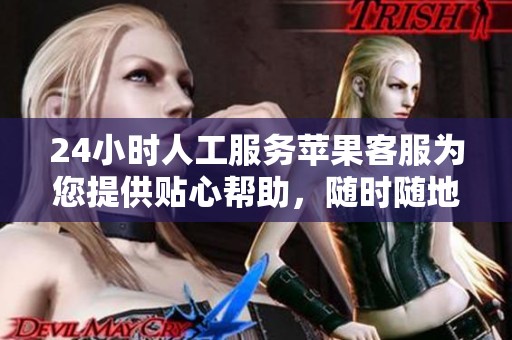 24小时人工服务苹果客服为您提供贴心帮助，随时随地解决您遇到的问题