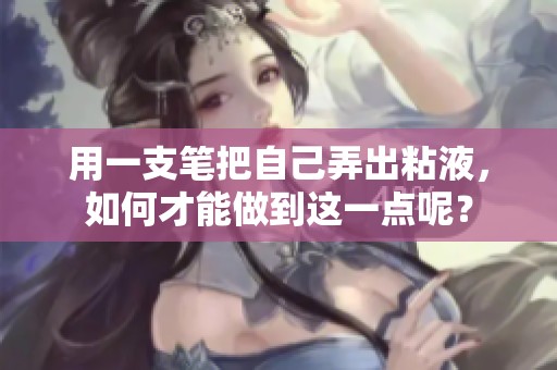 用一支笔把自己弄出粘液，如何才能做到这一点呢？