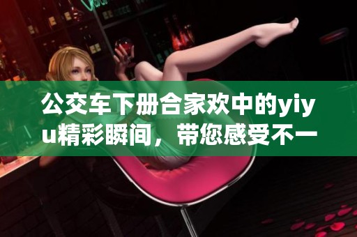 公交车下册合家欢中的yiyu精彩瞬间，带您感受不一样的旅程