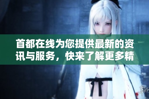 首都在线为您提供最新的资讯与服务，快来了解更多精彩内容吧